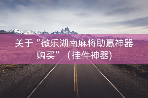 关于“微乐湖南麻将助赢神器购买”（挂件神器)