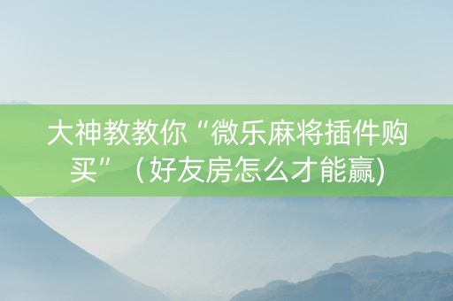 大神教教你“微乐麻将插件购买”（好友房怎么才能赢)