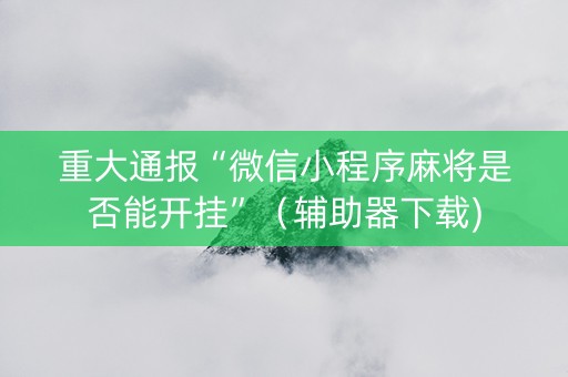 重大通报“微信小程序麻将是否能开挂”（辅助器下载)