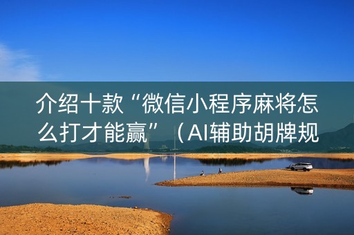 介绍十款“微信小程序麻将怎么打才能赢”（AI辅助胡牌规则)