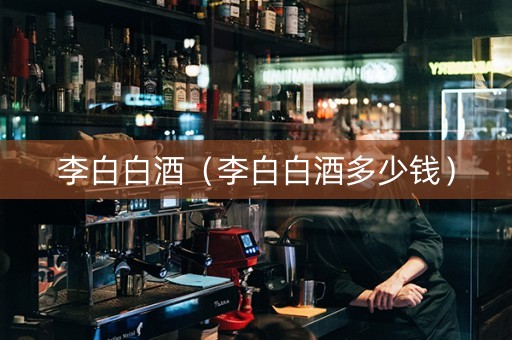 李白白酒（李白白酒多少钱）