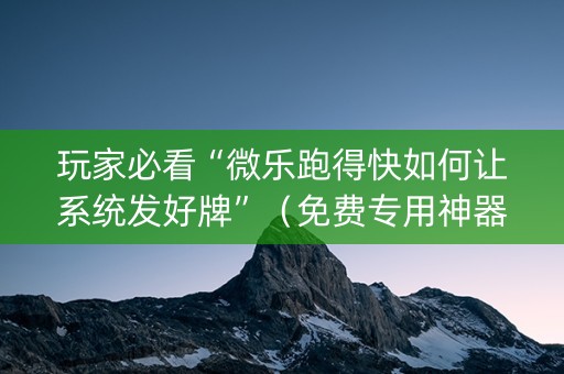 玩家必看“微乐跑得快如何让系统发好牌”（免费专用神器)