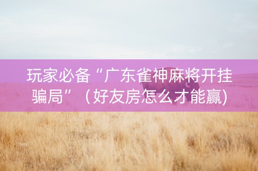 玩家必备“广东雀神麻将开挂骗局”（好友房怎么才能赢)