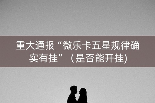重大通报“微乐卡五星规律确实有挂”（是否能开挂)