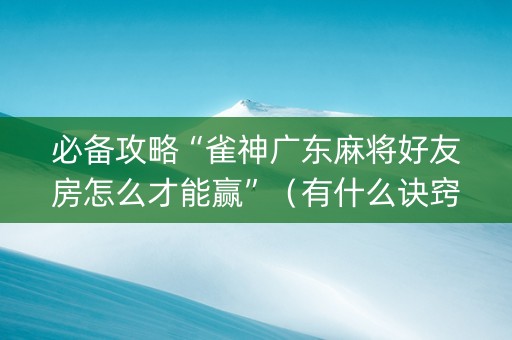 必备攻略“雀神广东麻将好友房怎么才能赢”（有什么诀窍)