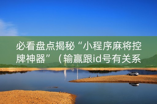 必看盘点揭秘“小程序麻将控牌神器”（输赢跟id号有关系吗)