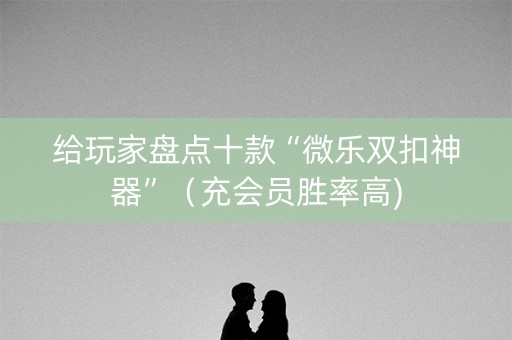 给玩家盘点十款“微乐双扣神器”（充会员胜率高)