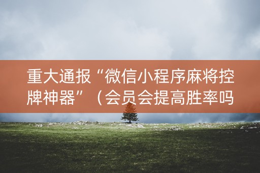重大通报“微信小程序麻将控牌神器”（会员会提高胜率吗)