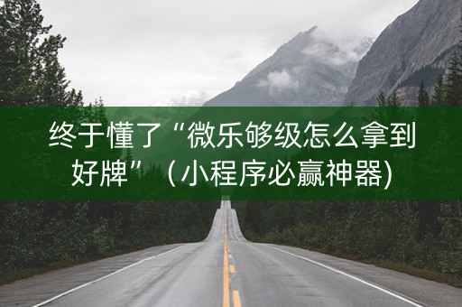 终于懂了“微乐够级怎么拿到好牌”（小程序必赢神器)