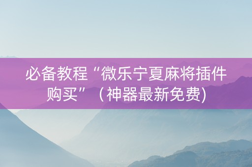 必备教程“微乐宁夏麻将插件购买”（神器最新免费)