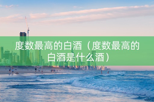 度数最高的白酒（度数最高的白酒是什么酒）