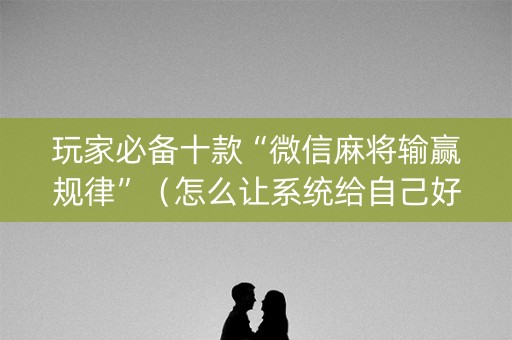 玩家必备十款“微信麻将输赢规律”（怎么让系统给自己好牌)