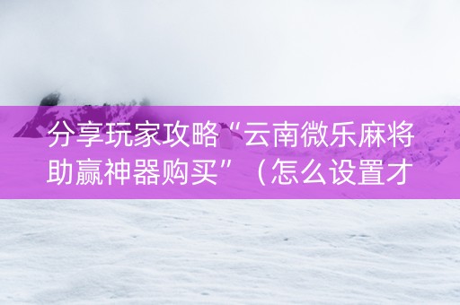 分享玩家攻略“云南微乐麻将助赢神器购买”（怎么设置才能赢)