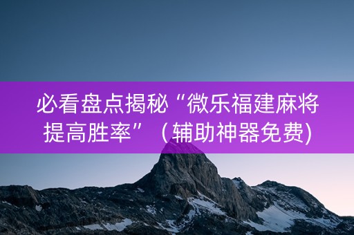 必看盘点揭秘“微乐福建麻将提高胜率”（辅助神器免费)