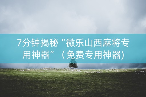 7分钟揭秘“微乐山西麻将专用神器”（免费专用神器)