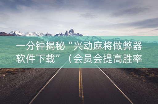 一分钟揭秘“兴动麻将做弊器软件下载”（会员会提高胜率吗)