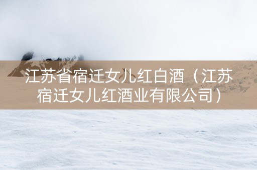江苏省宿迁女儿红白酒（江苏宿迁女儿红酒业有限公司）