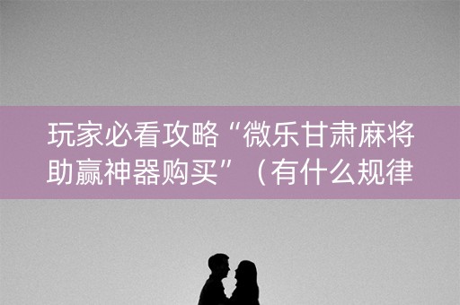 玩家必看攻略“微乐甘肃麻将助赢神器购买”（有什么规律)
