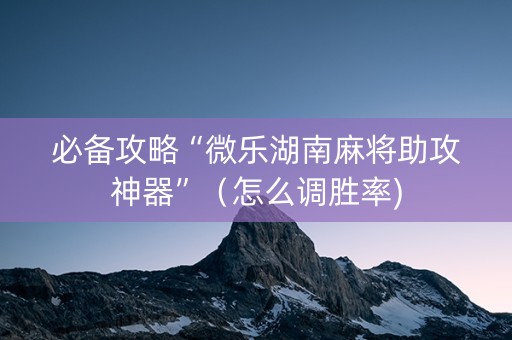 必备攻略“微乐湖南麻将助攻神器”（怎么调胜率)