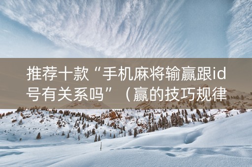 推荐十款“手机麻将输赢跟id号有关系吗”（赢的技巧规律)
