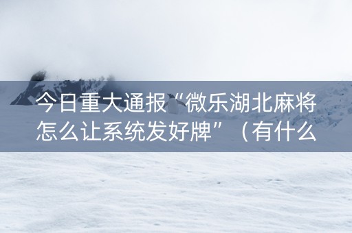 今日重大通报“微乐湖北麻将怎么让系统发好牌”（有什么规律)