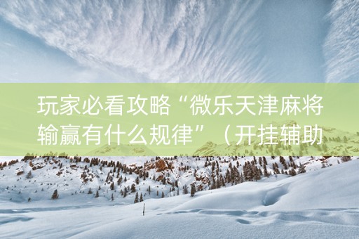 玩家必看攻略“微乐天津麻将输赢有什么规律”（开挂辅助脚本)