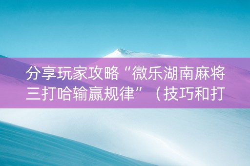 分享玩家攻略“微乐湖南麻将三打哈输赢规律”（技巧和打好牌方法)