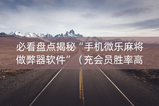 必看盘点揭秘“手机微乐麻将做弊器软件”（充会员胜率高)
