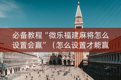 必备教程“微乐福建麻将怎么设置会赢”（怎么设置才能赢)