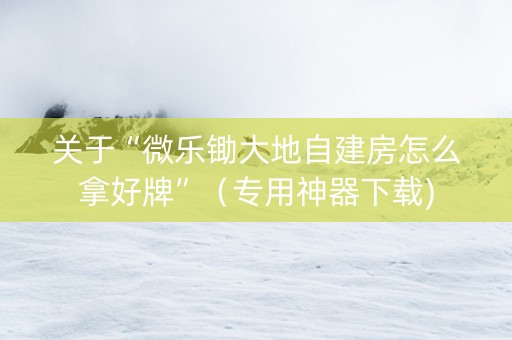 关于“微乐锄大地自建房怎么拿好牌”（专用神器下载)