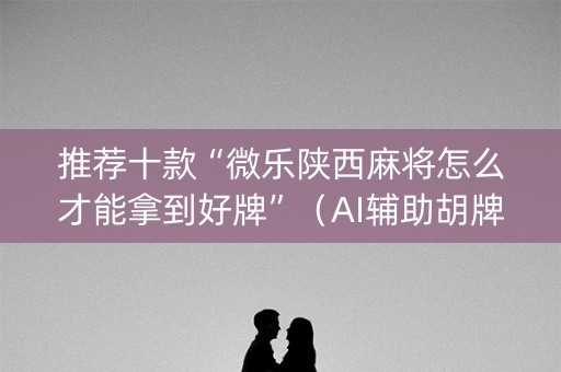 推荐十款“微乐陕西麻将怎么才能拿到好牌”（AI辅助胡牌规则)