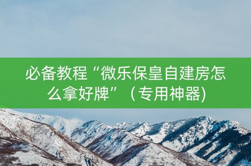 必备教程“微乐保皇自建房怎么拿好牌”（专用神器)