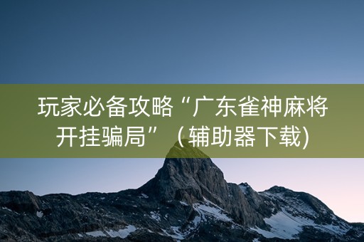 玩家必备攻略“广东雀神麻将开挂骗局”（辅助器下载)