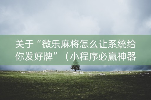 关于“微乐麻将怎么让系统给你发好牌”（小程序必赢神器)