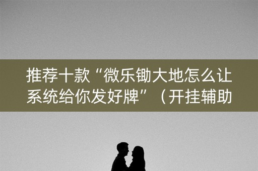 推荐十款“微乐锄大地怎么让系统给你发好牌”（开挂辅助脚本)