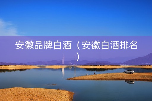 安徽品牌白酒（安徽白酒排名）