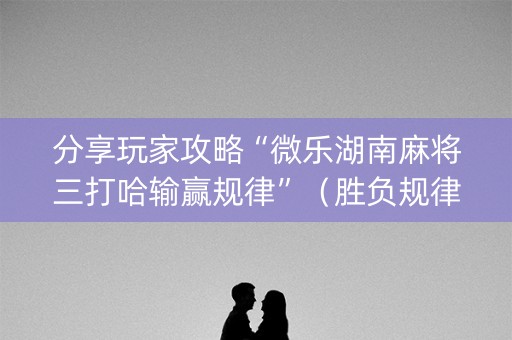 分享玩家攻略“微乐湖南麻将三打哈输赢规律”（胜负规律拿好牌)