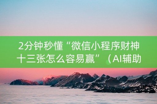 2分钟秒懂“微信小程序财神十三张怎么容易赢”（AI辅助胡牌规则)