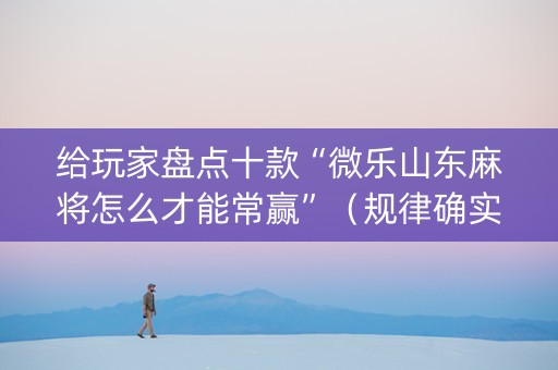 给玩家盘点十款“微乐山东麻将怎么才能常赢”（规律确实有挂)