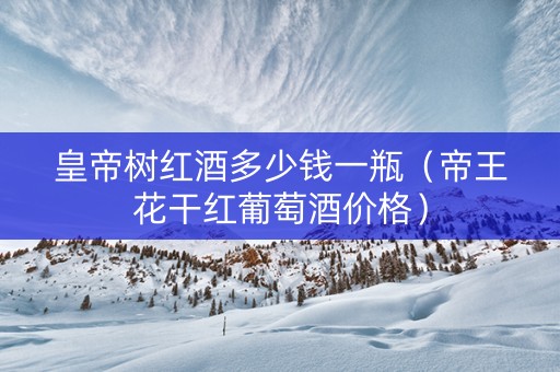 皇帝树红酒多少钱一瓶（帝王花干红葡萄酒价格）