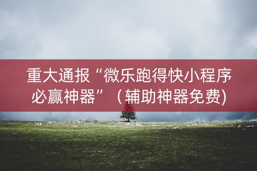 重大通报“微乐跑得快小程序必赢神器”（辅助神器免费)