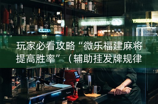 玩家必看攻略“微乐福建麻将提高胜率”（辅助挂发牌规律)