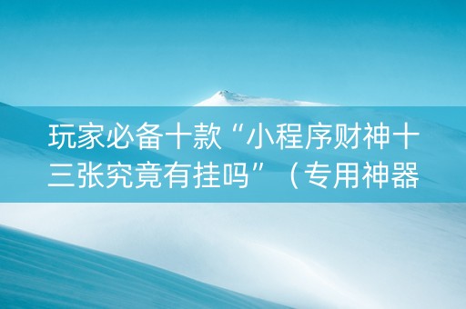 玩家必备十款“小程序财神十三张究竟有挂吗”（专用神器)