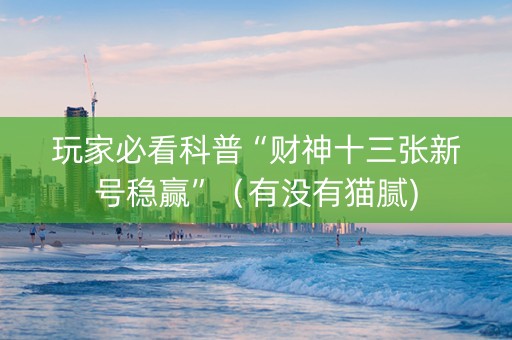 玩家必看科普“财神十三张新号稳赢”（有没有猫腻)