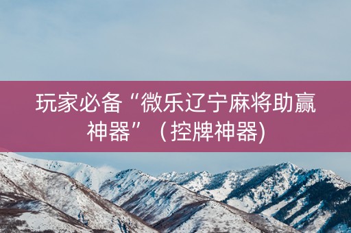玩家必备“微乐辽宁麻将助赢神器”（控牌神器)