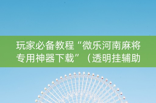玩家必备教程“微乐河南麻将专用神器下载”（透明挂辅助器)