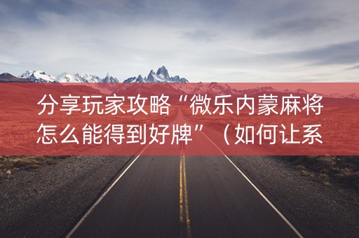 分享玩家攻略“微乐内蒙麻将怎么能得到好牌”（如何让系统发好牌)