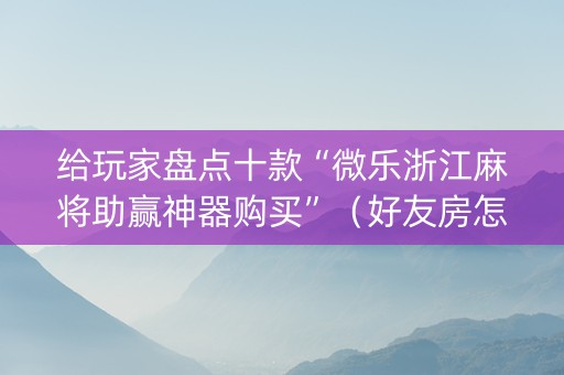 给玩家盘点十款“微乐浙江麻将助赢神器购买”（好友房怎么才能赢)