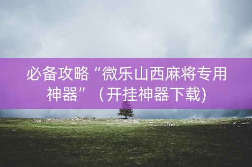 必备攻略“微乐山西麻将专用神器”（开挂神器下载)