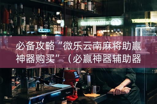 必备攻略“微乐云南麻将助赢神器购买”（必赢神器辅助器)
